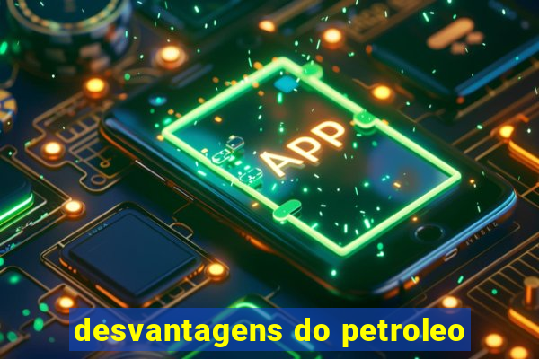 desvantagens do petroleo